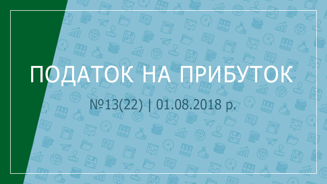 «Податок на прибуток» №13(22) | 01.08.2018 р.